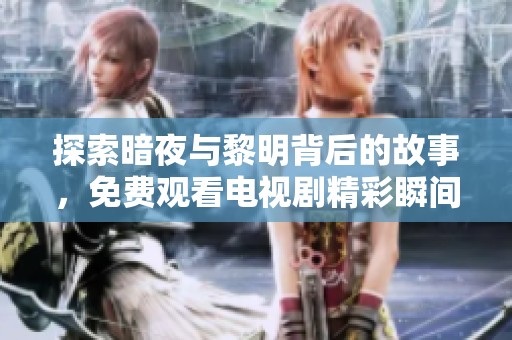 探索暗夜与黎明背后的故事，免费观看电视剧精彩瞬间