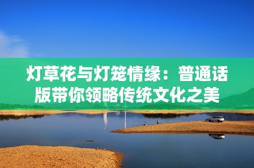 灯草花与灯笼情缘：普通话版带你领略传统文化之美
