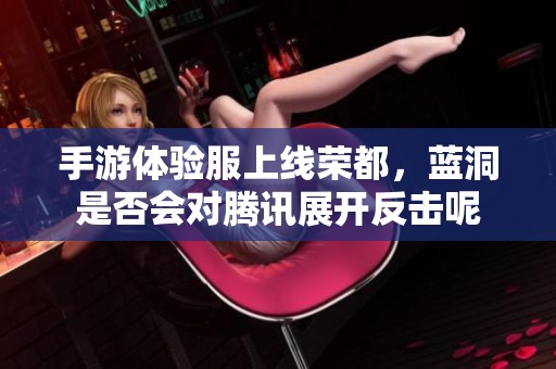 手游体验服上线荣都，蓝洞是否会对腾讯展开反击呢