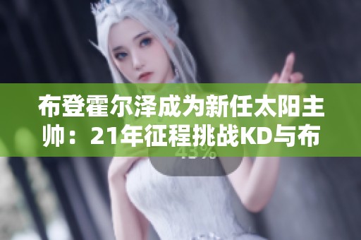 布登霍尔泽成为新任太阳主帅：21年征程挑战KD与布克的传奇故事