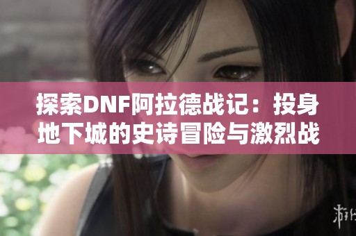 探索DNF阿拉德战记：投身地下城的史诗冒险与激烈战斗体验