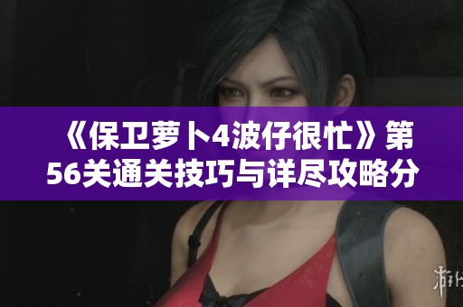 《保卫萝卜4波仔很忙》第56关通关技巧与详尽攻略分享