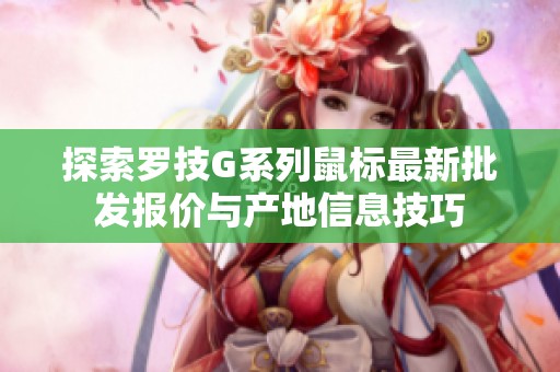 探索罗技G系列鼠标最新批发报价与产地信息技巧