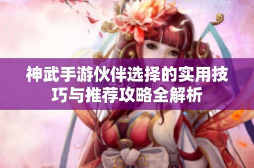 神武手游伙伴选择的实用技巧与推荐攻略全解析