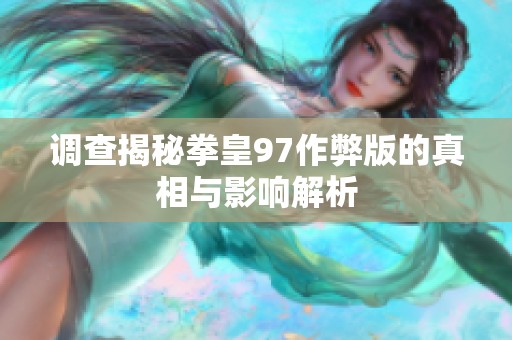 调查揭秘拳皇97作弊版的真相与影响解析