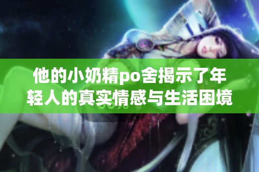 他的小奶精po舍揭示了年轻人的真实情感与生活困境