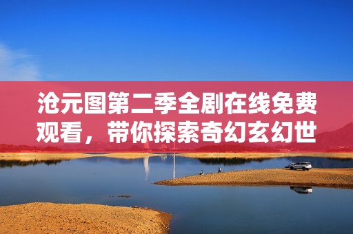 沧元图第二季全剧在线免费观看，带你探索奇幻玄幻世界奇遇！