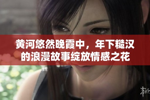 黄河悠然晚霞中，年下糙汉的浪漫故事绽放情感之花