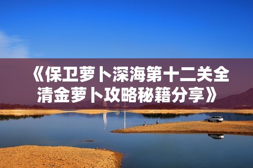 《保卫萝卜深海第十二关全清金萝卜攻略秘籍分享》
