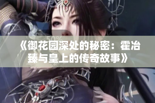 《御花园深处的秘密：霍冶臻与皇上的传奇故事》