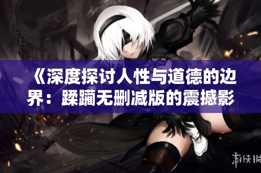 《深度探讨人性与道德的边界：蹂躏无删减版的震撼影像》