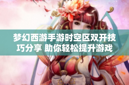 梦幻西游手游时空区双开技巧分享 助你轻松提升游戏体验