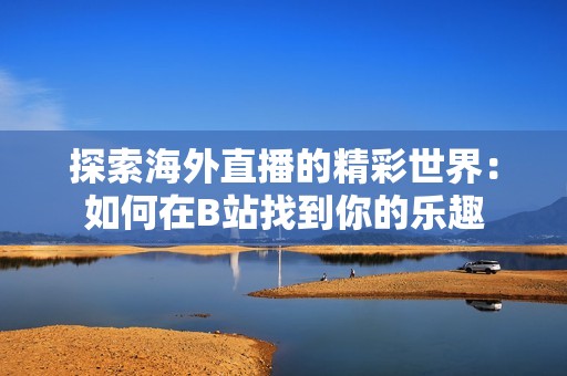 探索海外直播的精彩世界：如何在B站找到你的乐趣