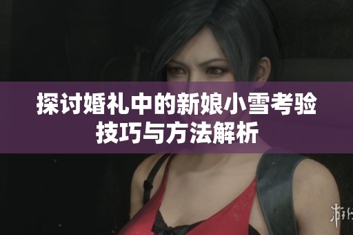 探讨婚礼中的新娘小雪考验技巧与方法解析