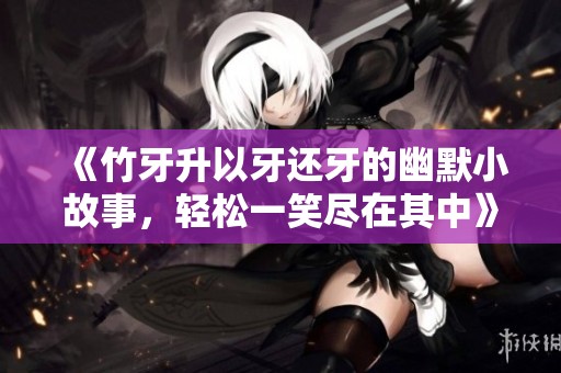 《竹牙升以牙还牙的幽默小故事，轻松一笑尽在其中》