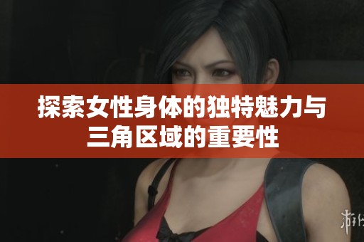 探索女性身体的独特魅力与三角区域的重要性