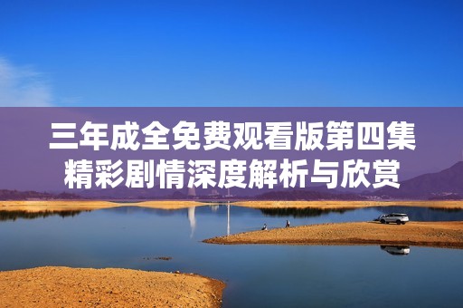 三年成全免费观看版第四集精彩剧情深度解析与欣赏