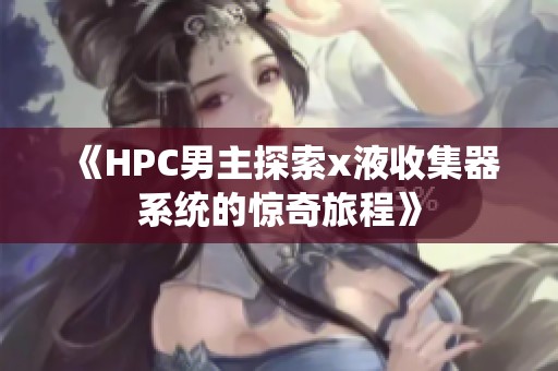 《HPC男主探索x液收集器系统的惊奇旅程》