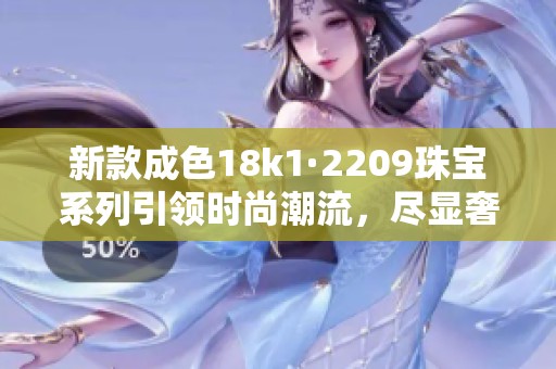 新款成色18k1·2209珠宝系列引领时尚潮流，尽显奢华风范