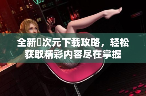全新囧次元下载攻略，轻松获取精彩内容尽在掌握