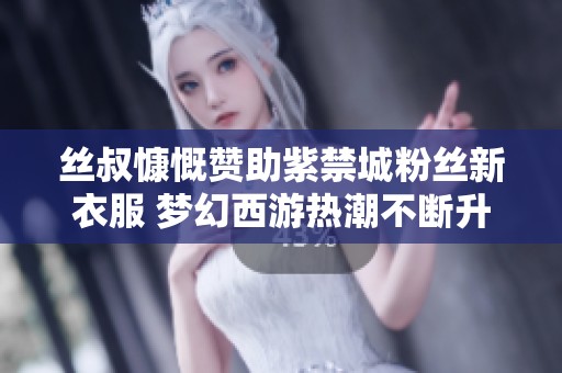 丝叔慷慨赞助紫禁城粉丝新衣服 梦幻西游热潮不断升温