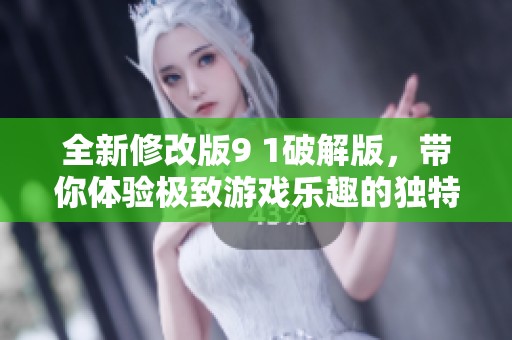 全新修改版9 1破解版，带你体验极致游戏乐趣的独特之旅