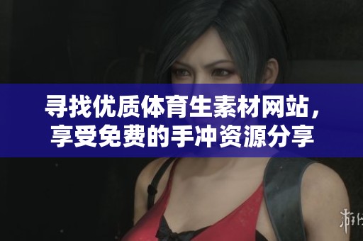 寻找优质体育生素材网站，享受免费的手冲资源分享