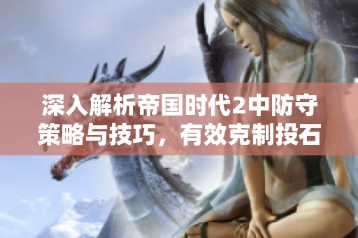 深入解析帝国时代2中防守策略与技巧，有效克制投石车