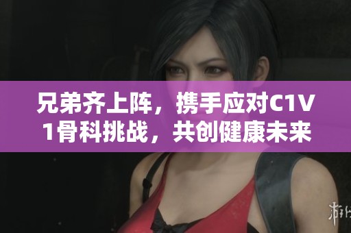 兄弟齐上阵，携手应对C1V1骨科挑战，共创健康未来