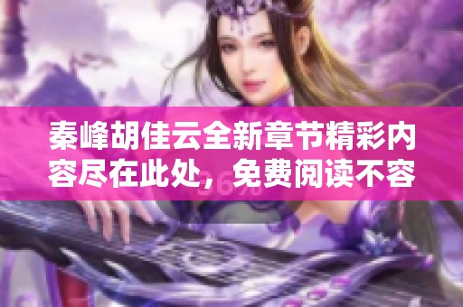 秦峰胡佳云全新章节精彩内容尽在此处，免费阅读不容错过