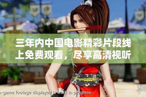 三年内中国电影精彩片段线上免费观看，尽享高清视听体验