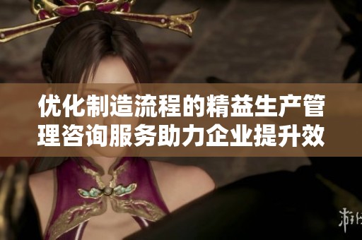 优化制造流程的精益生产管理咨询服务助力企业提升效益