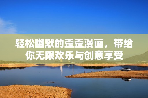 轻松幽默的歪歪漫画，带给你无限欢乐与创意享受