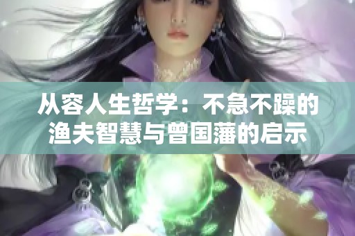 从容人生哲学：不急不躁的渔夫智慧与曾国藩的启示