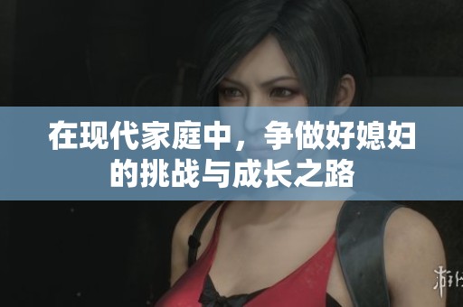在现代家庭中，争做好媳妇的挑战与成长之路