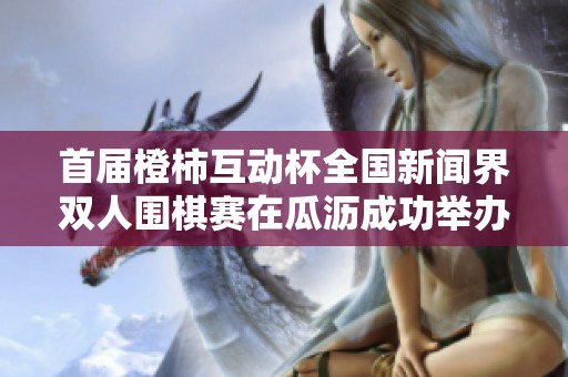 首届橙柿互动杯全国新闻界双人围棋赛在瓜沥成功举办