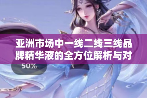 亚洲市场中一线二线三线品牌精华液的全方位解析与对比