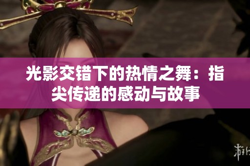 光影交错下的热情之舞：指尖传递的感动与故事