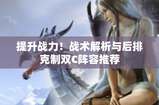 提升战力！战术解析与后排克制双C阵容推荐