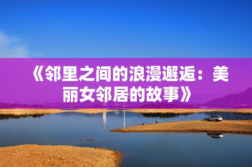 《邻里之间的浪漫邂逅：美丽女邻居的故事》