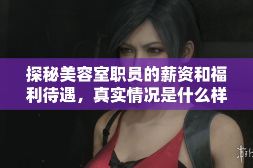 探秘美容室职员的薪资和福利待遇，真实情况是什么样的？