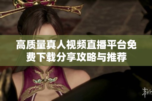 高质量真人视频直播平台免费下载分享攻略与推荐
