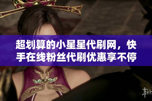 超划算的小星星代刷网，快手在线粉丝代刷优惠享不停