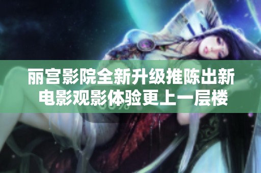 丽宫影院全新升级推陈出新 电影观影体验更上一层楼