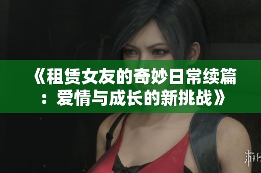 《租赁女友的奇妙日常续篇：爱情与成长的新挑战》