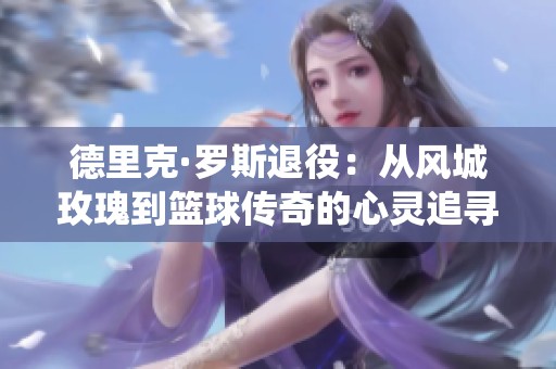 德里克·罗斯退役：从风城玫瑰到篮球传奇的心灵追寻之路