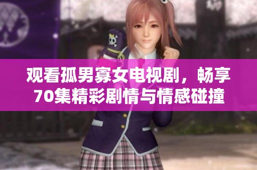 观看孤男寡女电视剧，畅享70集精彩剧情与情感碰撞