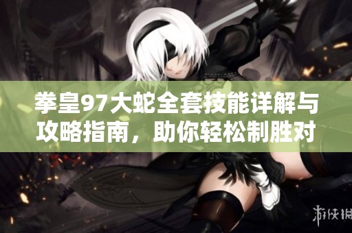 拳皇97大蛇全套技能详解与攻略指南，助你轻松制胜对手