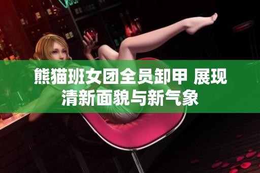 熊猫班女团全员卸甲 展现清新面貌与新气象
