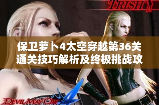 保卫萝卜4太空穿越第36关通关技巧解析及终极挑战攻略分享